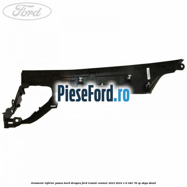 Ornament inferior panou bord dreapta Ford Transit Connect 2013-2018 1.6 TDCi 75 cp UBGA diesel