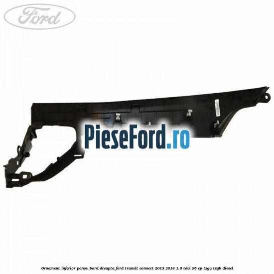 Ornament inferior panou bord dreapta Ford Transit Connect 2013-2018 1.6 TDCi 95 cp TZGA, TZGB diesel
