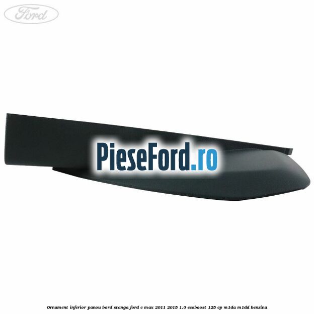 Ornament inferior panou bord stanga Ford C-Max 2011-2015 1.0 EcoBoost 125 cp M1DA, M1DD benzina