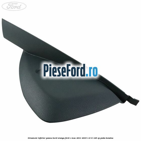 Ornament inferior panou bord stanga Ford C-Max 2011-2015 1.6 Ti 125 cp PNDA benzina