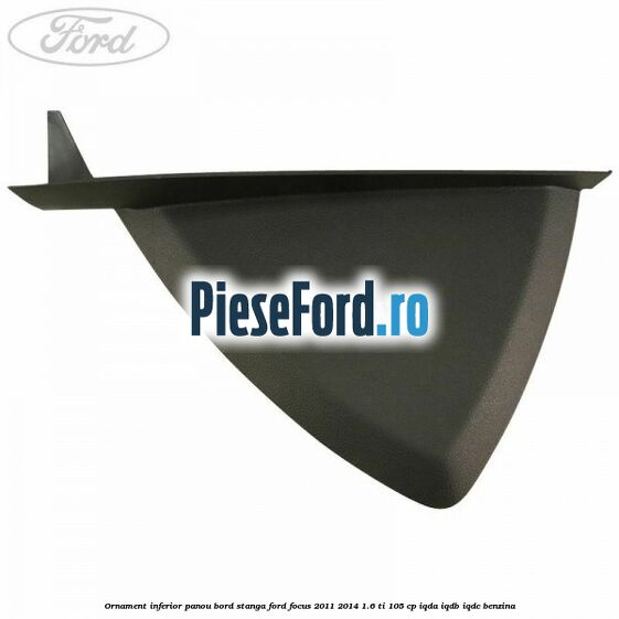 Ornament inferior panou bord stanga Ford Focus 2011-2014 1.6 Ti 105 cp IQDA, IQDB, IQDC benzina