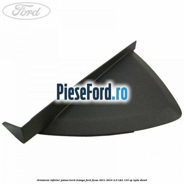 Ornament inferior panou bord stanga Ford Focus 2011-2014 2.0 TDCi 115 cp TYDA diesel