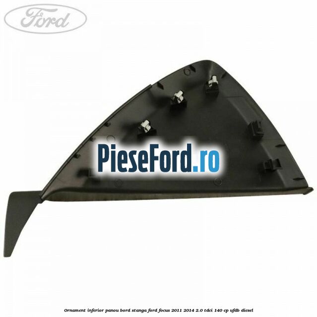 Ornament inferior panou bord stanga Ford Focus 2011-2014 2.0 TDCi 140 cp UFDB diesel
