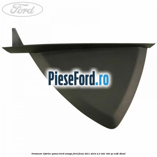 Ornament inferior panou bord stanga Ford Focus 2011-2014 2.0 TDCi 163 cp TXDB diesel