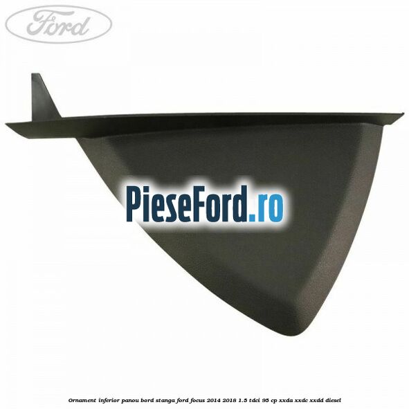 Ornament inferior panou bord stanga Ford Focus 2014-2018 1.5 TDCi 95 cp XXDA, XXDC, XXDD diesel
