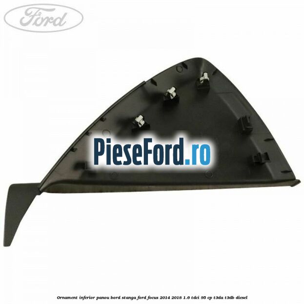 Ornament inferior panou bord stanga Ford Focus 2014-2018 1.6 TDCi 95 cp Ornament inferior panou bord stanga Ford Focus 2014-2018 1.6 TDCi 95 cp T3DA, T3DB diesel