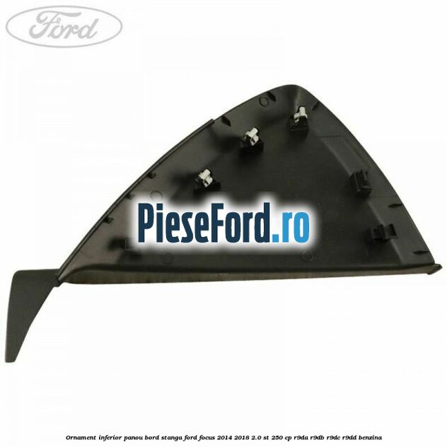 Ornament inferior panou bord stanga Ford Focus 2014-2018 2.0 ST 250 cp Ornament inferior panou bord stanga Ford Focus 2014-2018 2.0 ST 250 cp R9DA, R9DB, R9DC, R9DD benzina