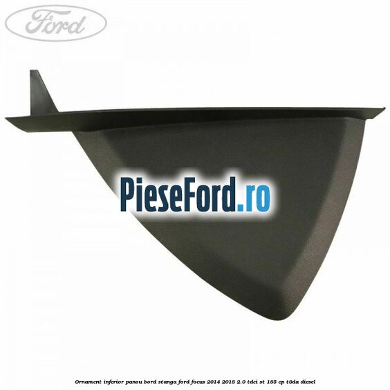Ornament inferior panou bord stanga Ford Focus 2014-2018 2.0 TDCi ST 185 cp T8DA diesel