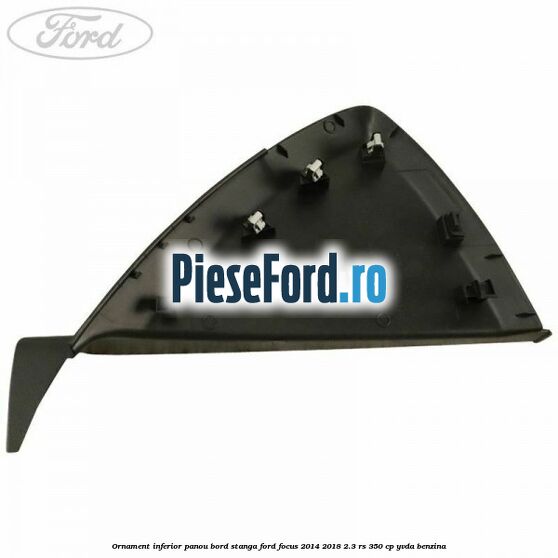 Ornament inferior panou bord stanga Ford Focus 2014-2018 2.3 RS 350 cp YVDA benzina