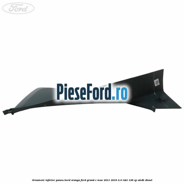 Ornament inferior panou bord stanga Ford Grand C-Max 2011-2015 2.0 TDCi 136 cp UKDB diesel