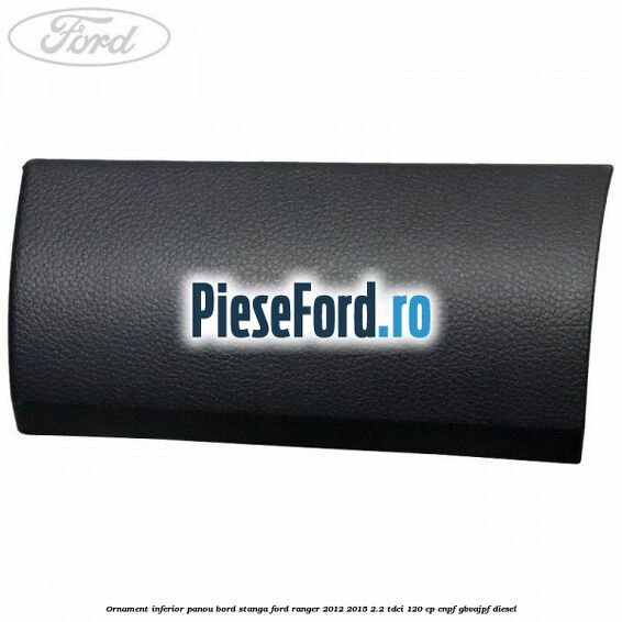 Ornament inferior panou bord stanga Ford Ranger 2012-2015 2.2 TDCi 120 cp ENPF, GBVAJPF diesel