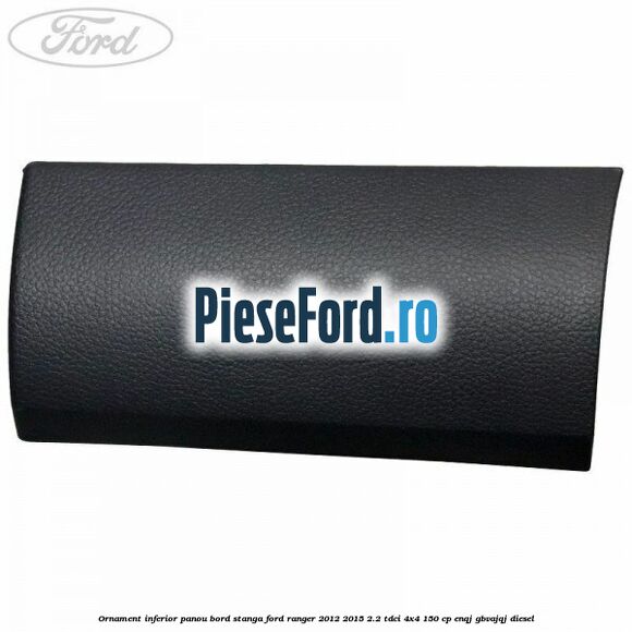 Ornament inferior panou bord stanga Ford Ranger 2012-2015 2.2 TDCi 4x4 150 cp ENQJ, GBVAJQJ diesel