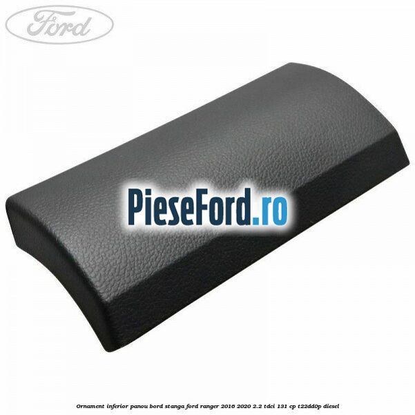 Ornament inferior panou bord stanga Ford Ranger 2016-2020 2.2 TDCi 131 cp T22DD0P diesel
