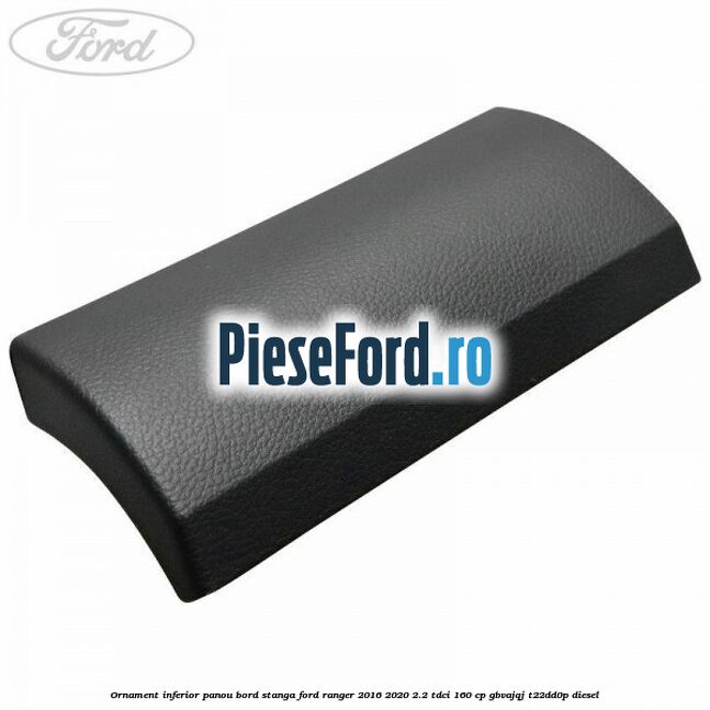 Ornament inferior panou bord stanga Ford Ranger 2016-2020 2.2 TDCi 160 cp GBVAJQJ, T22DD0P diesel