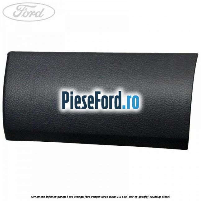Ornament inferior panou bord stanga Ford Ranger 2016-2020 2.2 TDCi 160 cp GBVAJQJ, T22DD0P diesel