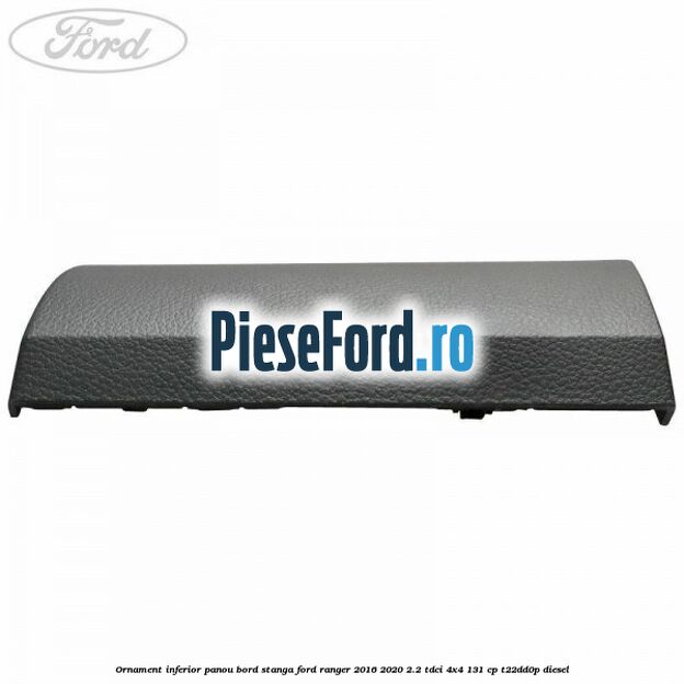 Ornament inferior panou bord stanga Ford Ranger 2016-2020 2.2 TDCi 4x4 131 cp T22DD0P diesel