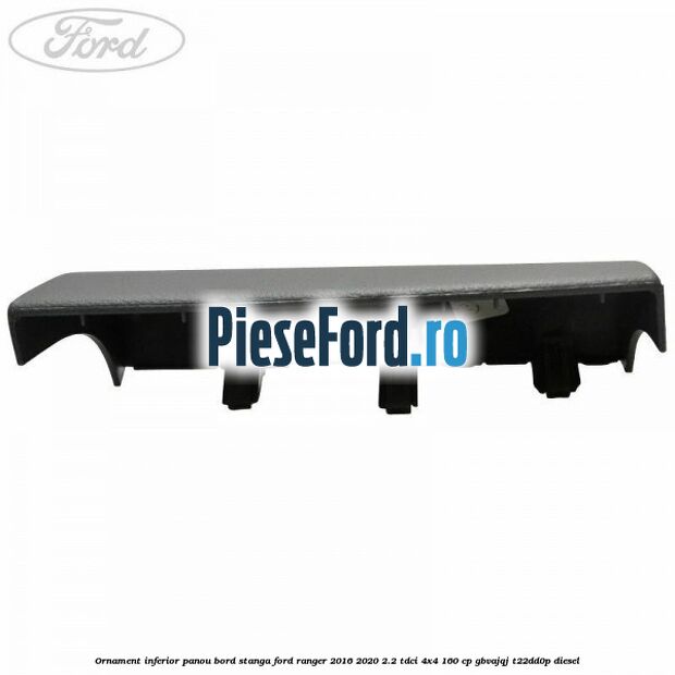 Ornament inferior panou bord stanga Ford Ranger 2016-2020 2.2 TDCi 4x4 160 cp GBVAJQJ, T22DD0P diesel