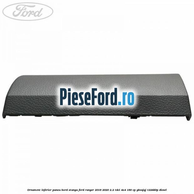Ornament inferior panou bord stanga Ford Ranger 2016-2020 2.2 TDCi 4x4 160 cp GBVAJQJ, T22DD0P diesel