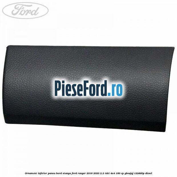 Ornament inferior panou bord stanga Ford Ranger 2016-2020 2.2 TDCi 4x4 160 cp GBVAJQJ, T22DD0P diesel