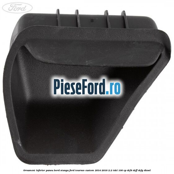 Ornament inferior panou bord stanga Ford Tourneo Custom 2014-2018 2.2 TDCi 100 cp Ornament inferior panou bord stanga Ford Tourneo Custom 2014-2018 2.2 TDCi 100 cp DRF4, DRFF, DRFG diesel