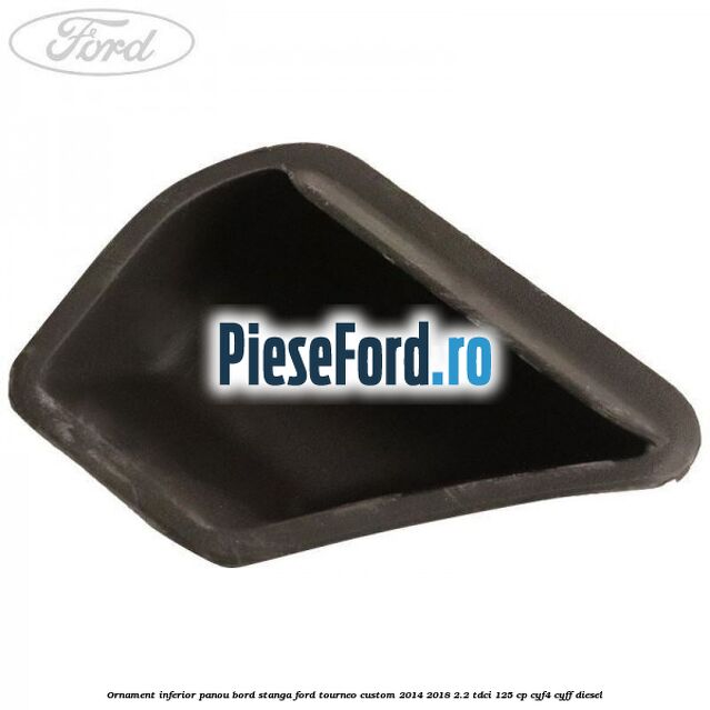 Ornament inferior panou bord stanga Ford Tourneo Custom 2014-2018 2.2 TDCi 125 cp CYF4, CYFF diesel
