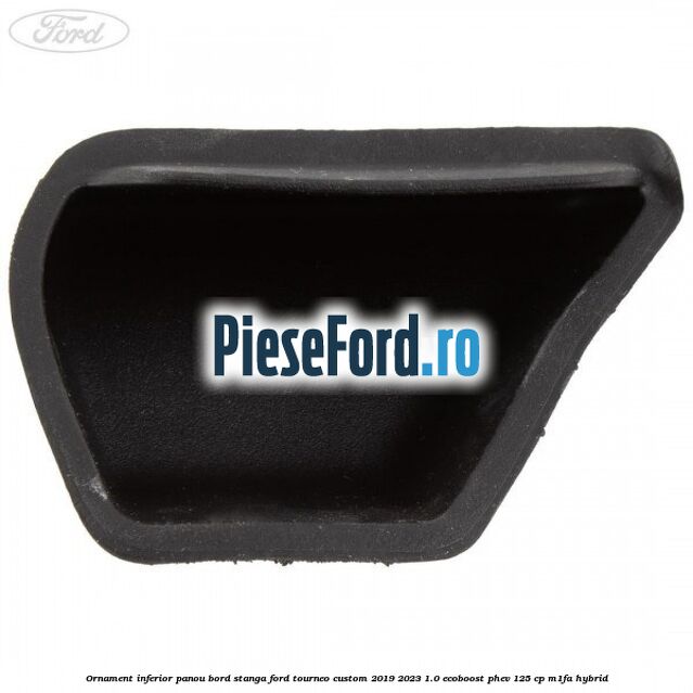 Ornament inferior panou bord stanga Ford Tourneo Custom 2019-2023 1.0 EcoBoost PHEV 125 cp M1FA Hybrid
