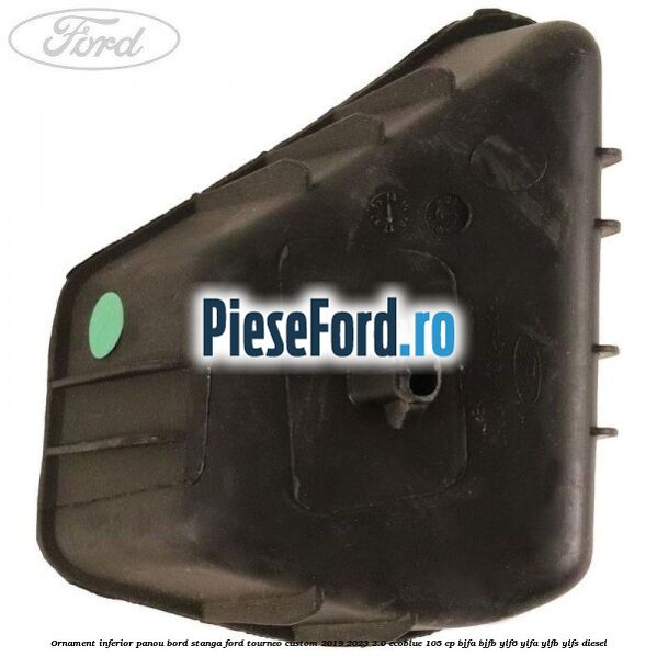 Ornament inferior panou bord stanga Ford Tourneo Custom 2019-2023 2.0 EcoBlue 105 cp Ornament inferior panou bord stanga Ford Tourneo Custom 2019-2023 2.0 EcoBlue 105 cp BJFA, BJFB, YLF6, YLFA, YLFB, YLFS diesel