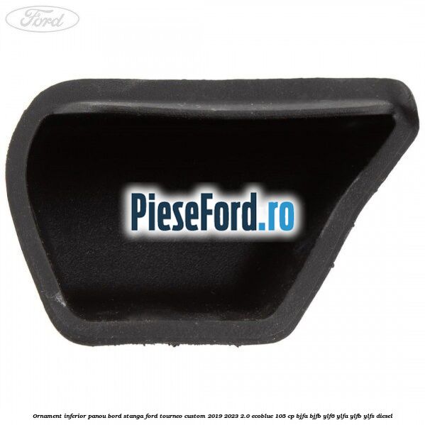 Ornament inferior panou bord stanga Ford Tourneo Custom 2019-2023 2.0 EcoBlue 105 cp Ornament inferior panou bord stanga Ford Tourneo Custom 2019-2023 2.0 EcoBlue 105 cp BJFA, BJFB, YLF6, YLFA, YLFB, YLFS diesel