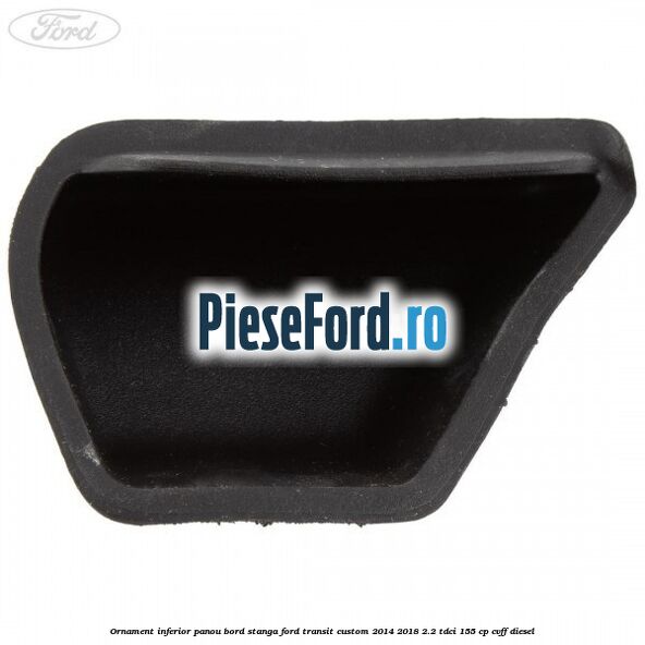 Ornament inferior panou bord stanga Ford Transit Custom 2014-2018 2.2 TDCi 155 cp CVFF diesel