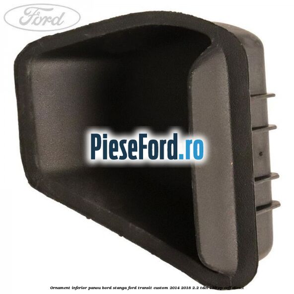 Ornament inferior panou bord stanga Ford Transit Custom 2014-2018 2.2 TDCi 155 cp CVFF diesel