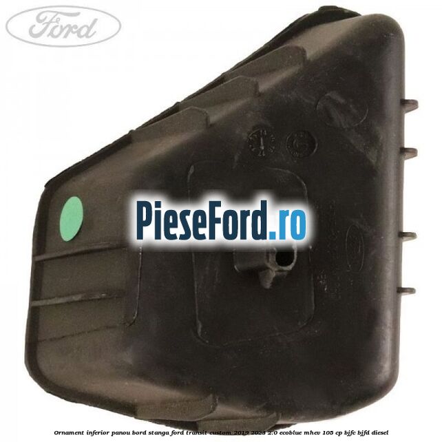 Ornament inferior panou bord stanga Ford Transit Custom 2019-2023 2.0 EcoBlue mHEV 105 cp BJFC, BJFD diesel