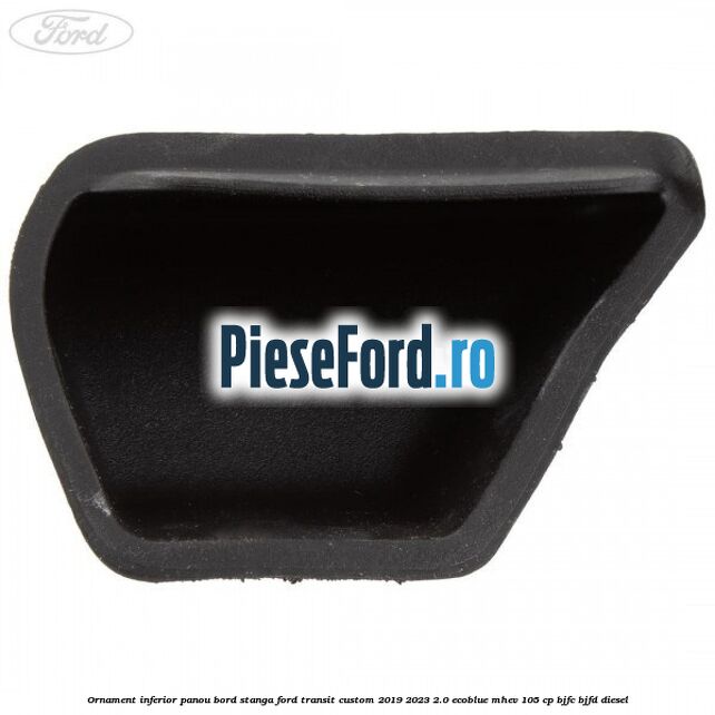 Ornament inferior panou bord stanga Ford Transit Custom 2019-2023 2.0 EcoBlue mHEV 105 cp BJFC, BJFD diesel