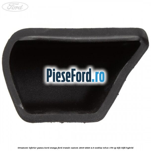 Ornament inferior panou bord stanga Ford Transit Custom 2019-2023 2.0 EcoBlue mHEV 170 cp BLFC, BLFD Hybrid