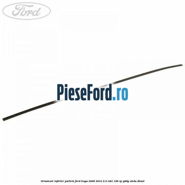 Ornament inferior parbriz Ford Kuga 2008-2012 2.0 TDCi 136 cp G6DG, UKDA diesel