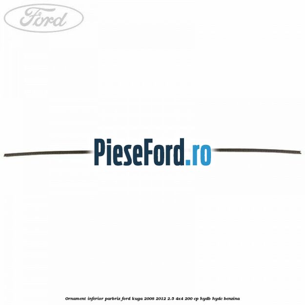 Ornament inferior parbriz Ford Kuga 2008-2012 2.5 4x4 200 cp Ornament inferior parbriz Ford Kuga 2008-2012 2.5 4x4 200 cp HYDB, HYDC benzina