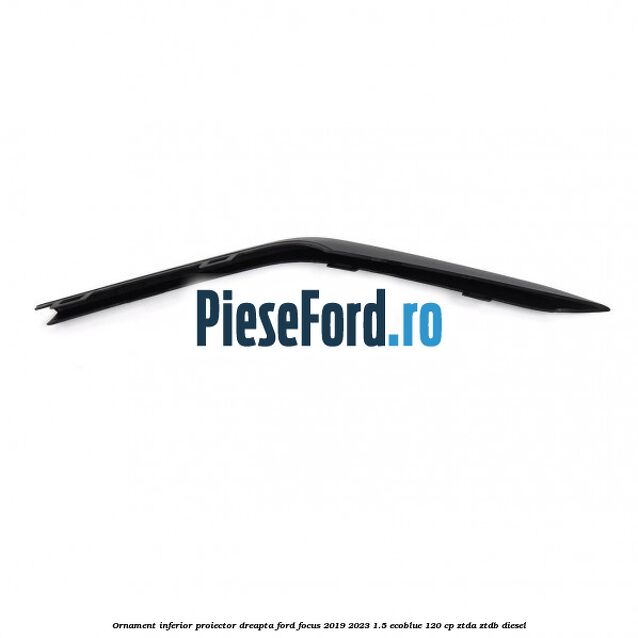 Ornament inferior proiector dreapta Ford Focus 2019-2023 1.5 EcoBlue 120 cp ZTDA, ZTDB diesel