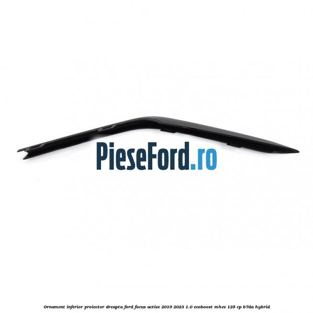 Ornament inferior proiector dreapta Ford Focus Active 2019-2023 1.0 EcoBoost mHEV 125 cp B7DA Hybrid