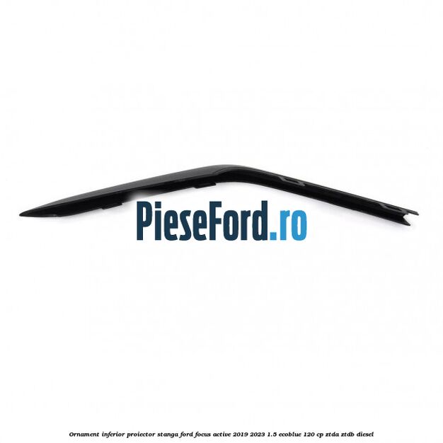 Ornament inferior proiector stanga Ford Focus Active 2019-2023 1.5 EcoBlue 120 cp ZTDA, ZTDB diesel