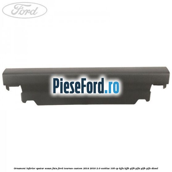 Ornament inferior spatar scaun fata Ford Tourneo Custom 2014-2018 2.0 EcoBlue 105 cp BJFA, BJFB, YLF6, YLFA, YLFB, YLFS diesel