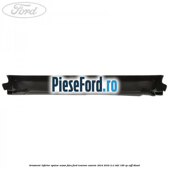 Ornament inferior spatar scaun fata Ford Tourneo Custom 2014-2018 2.2 TDCi 155 cp Ornament inferior spatar scaun fata Ford Tourneo Custom 2014-2018 2.2 TDCi 155 cp CVFF diesel