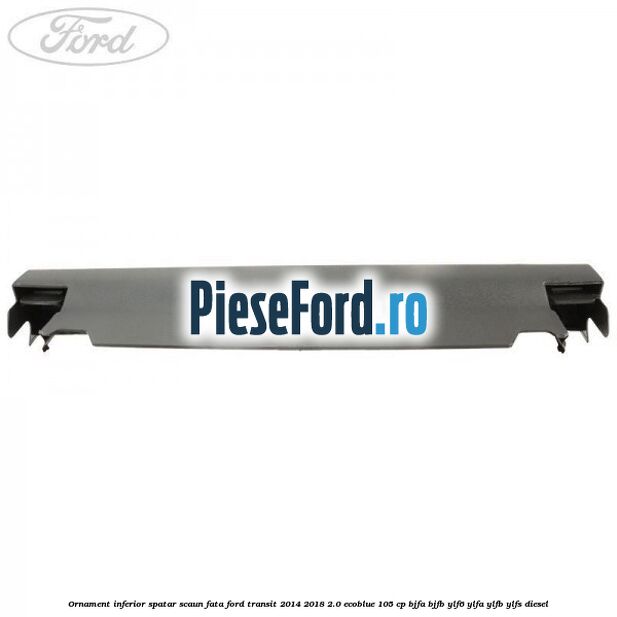 Ornament inferior spatar scaun fata Ford Transit 2014-2018 2.0 EcoBlue 105 cp BJFA, BJFB, YLF6, YLFA, YLFB, YLFS diesel
