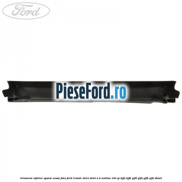 Ornament inferior spatar scaun fata Ford Transit 2014-2018 2.0 EcoBlue 105 cp BJFA, BJFB, YLF6, YLFA, YLFB, YLFS diesel