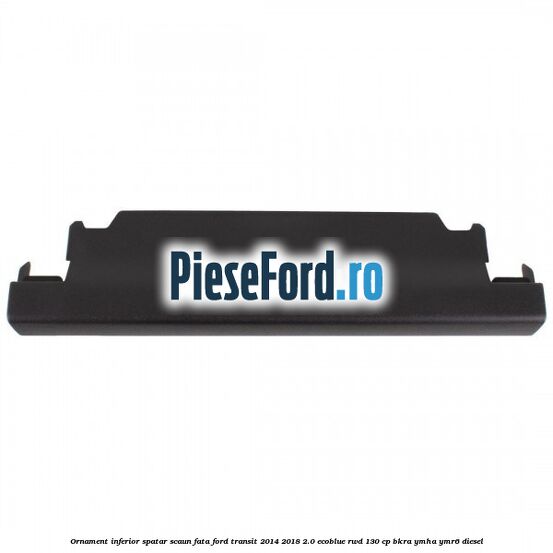 Ornament inferior spatar scaun fata Ford Transit 2014-2018 2.0 EcoBlue RWD 130 cp BKRA, YMHA, YMR6 diesel