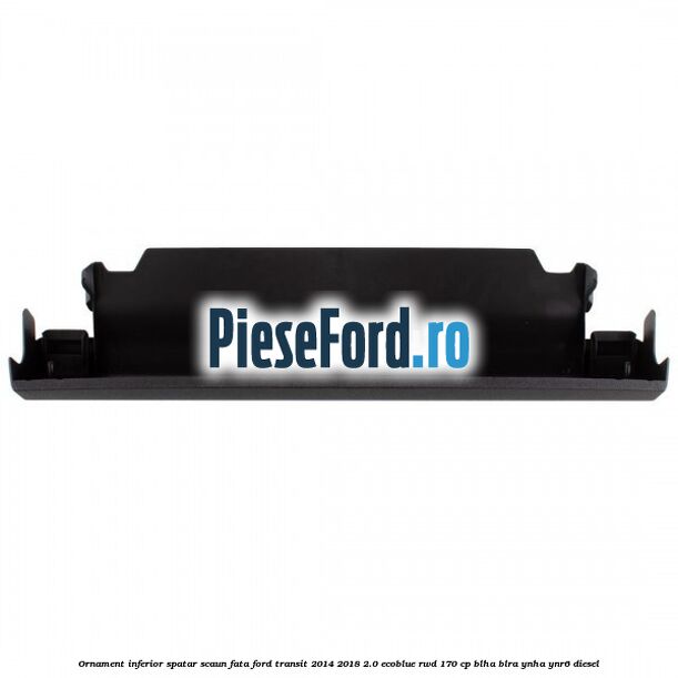 Ornament inferior spatar scaun fata Ford Transit 2014-2018 2.0 EcoBlue RWD 170 cp Ornament inferior spatar scaun fata Ford Transit 2014-2018 2.0 EcoBlue RWD 170 cp BLHA, BLRA, YNHA, YNR6 diesel