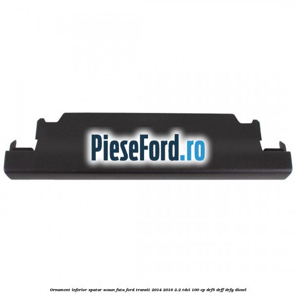 Ornament inferior spatar scaun fata Ford Transit 2014-2018 2.2 TDCi 100 cp DRF5, DRFF, DRFG diesel