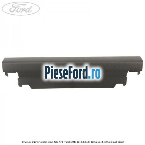 Ornament inferior spatar scaun fata Ford Transit 2014-2018 2.2 TDCi 125 cp CY14, CYF5, CYFG, USF6 diesel