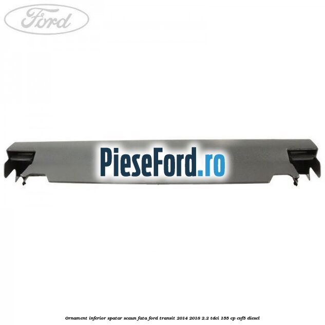Ornament inferior spatar scaun fata Ford Transit 2014-2018 2.2 TDCi 155 cp Ornament inferior spatar scaun fata Ford Transit 2014-2018 2.2 TDCi 155 cp CVF5 diesel