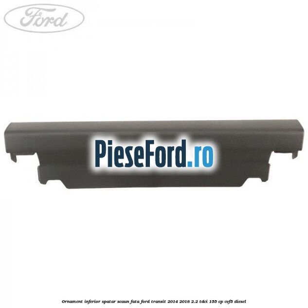 Ornament inferior spatar scaun fata Ford Transit 2014-2018 2.2 TDCi 155 cp Ornament inferior spatar scaun fata Ford Transit 2014-2018 2.2 TDCi 155 cp CVF5 diesel