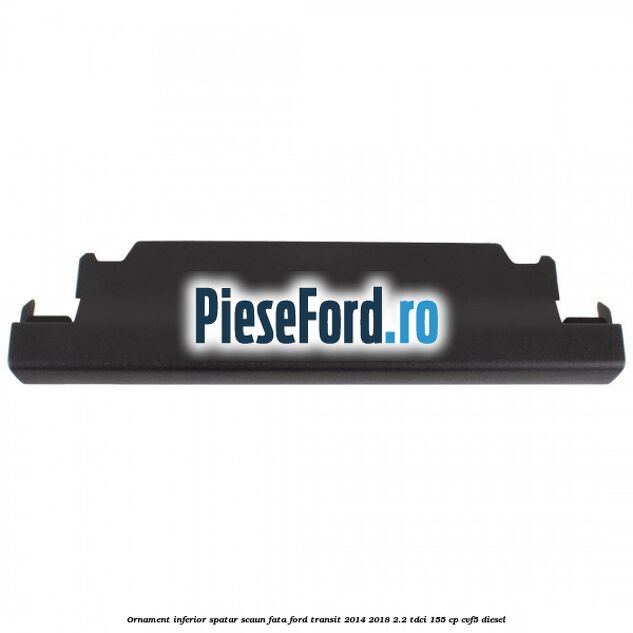 Ornament inferior spatar scaun fata Ford Transit 2014-2018 2.2 TDCi 155 cp Ornament inferior spatar scaun fata Ford Transit 2014-2018 2.2 TDCi 155 cp CVF5 diesel