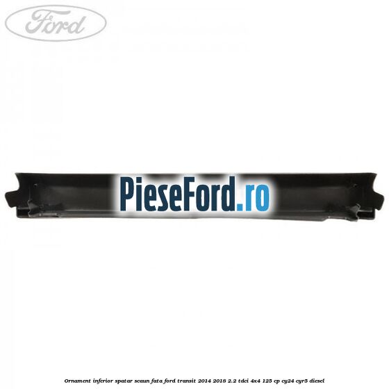 Ornament inferior spatar scaun fata Ford Transit 2014-2018 2.2 TDCi 4x4 125 cp CY24, CYR5 diesel
